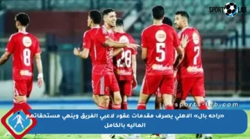 «راحة بال» الأهلي يصرف مقدمات عقود لاعبي الفريق وينهي مستحقاتهم المالية بالكامل